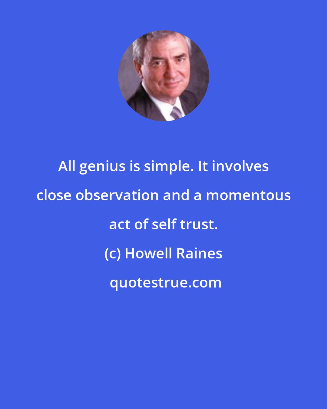 Howell Raines: All genius is simple. It involves close observation and a momentous act of self trust.