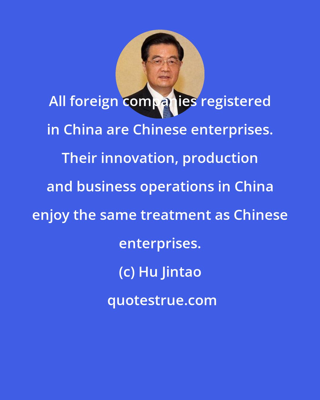 Hu Jintao: All foreign companies registered in China are Chinese enterprises. Their innovation, production and business operations in China enjoy the same treatment as Chinese enterprises.