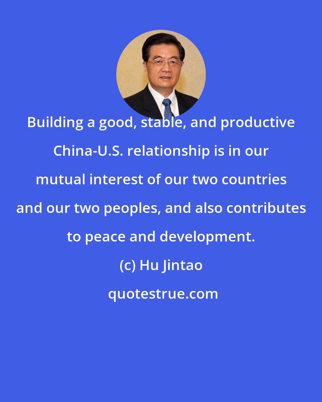 Hu Jintao: Building a good, stable, and productive China-U.S. relationship is in our mutual interest of our two countries and our two peoples, and also contributes to peace and development.