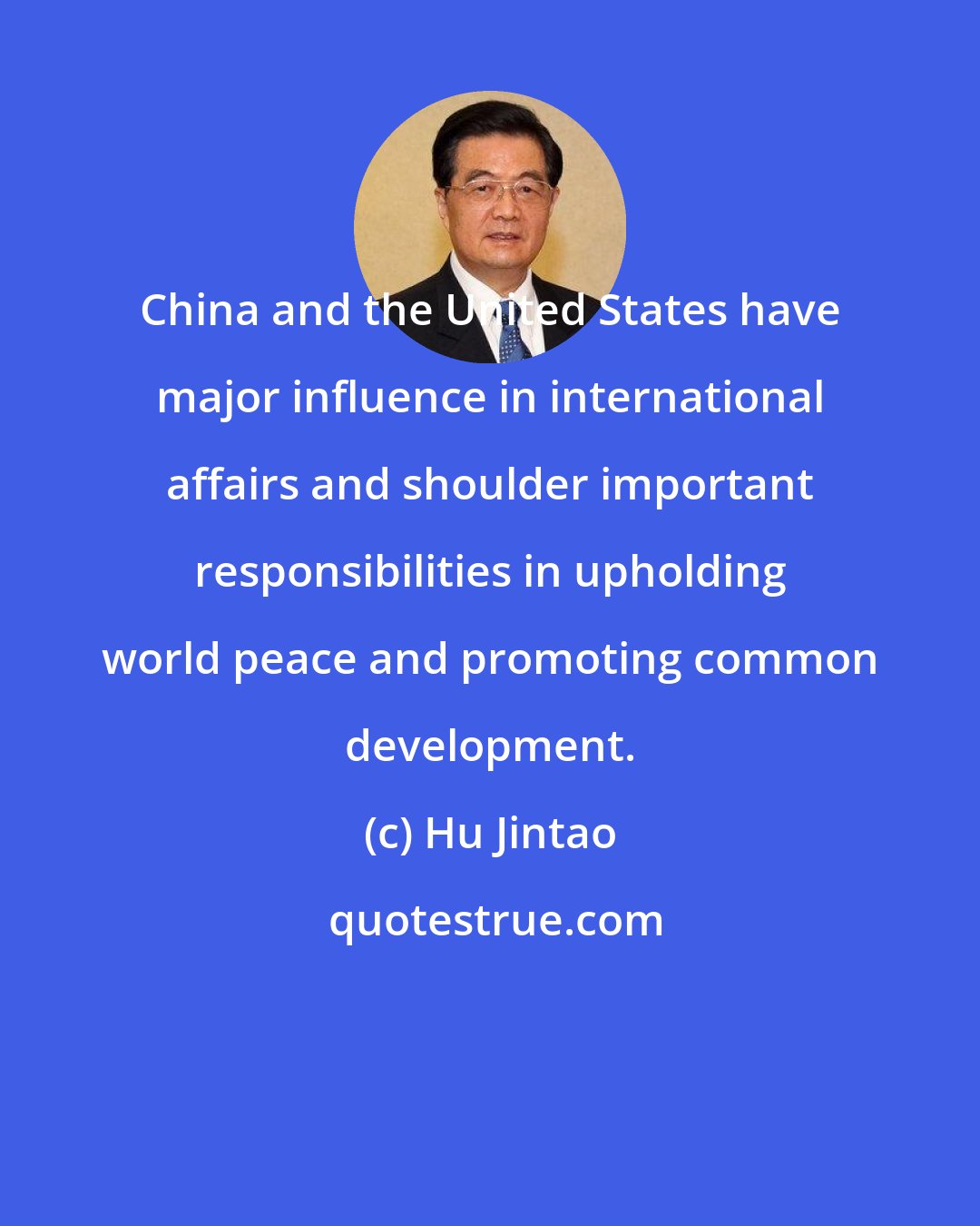 Hu Jintao: China and the United States have major influence in international affairs and shoulder important responsibilities in upholding world peace and promoting common development.