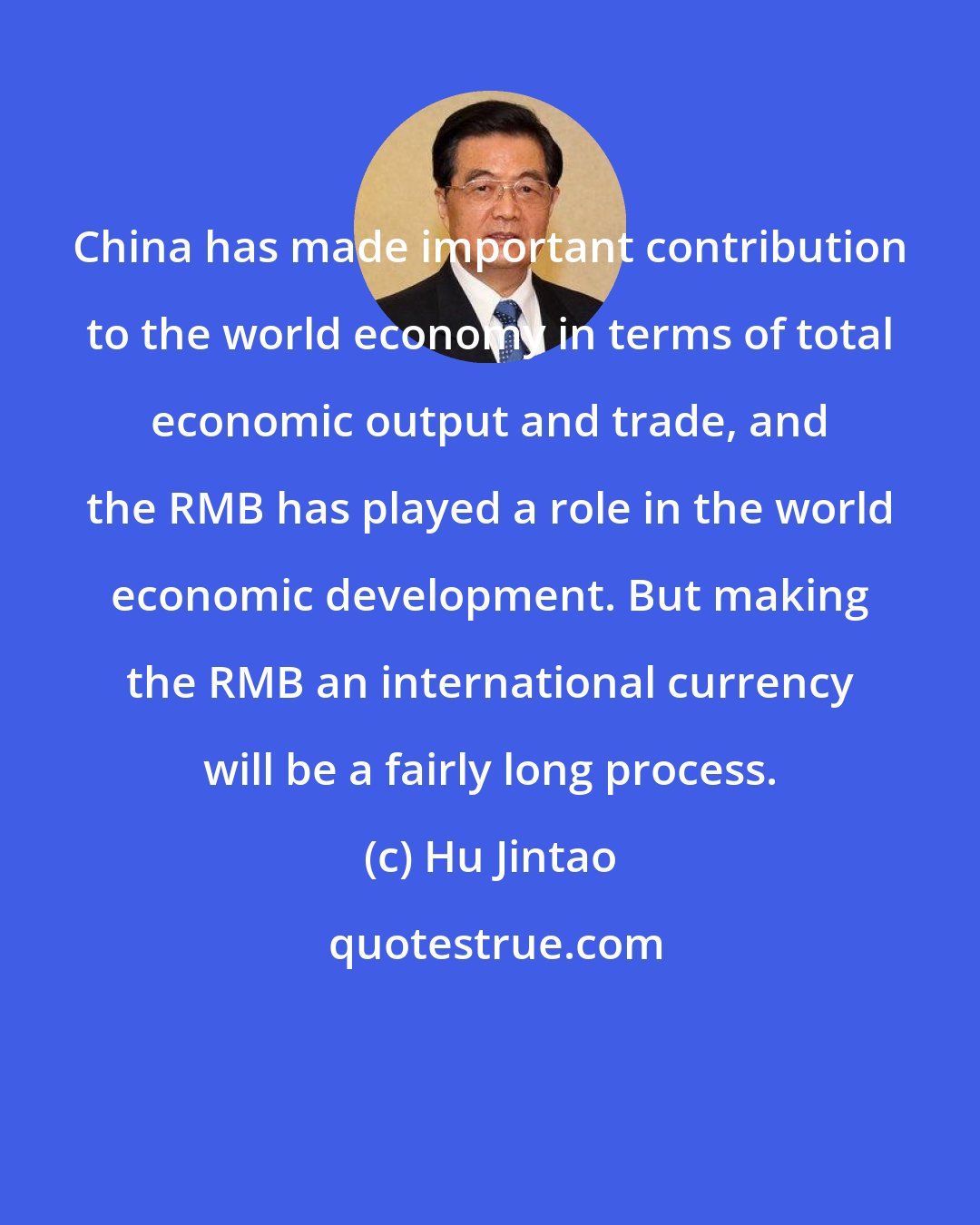 Hu Jintao: China has made important contribution to the world economy in terms of total economic output and trade, and the RMB has played a role in the world economic development. But making the RMB an international currency will be a fairly long process.