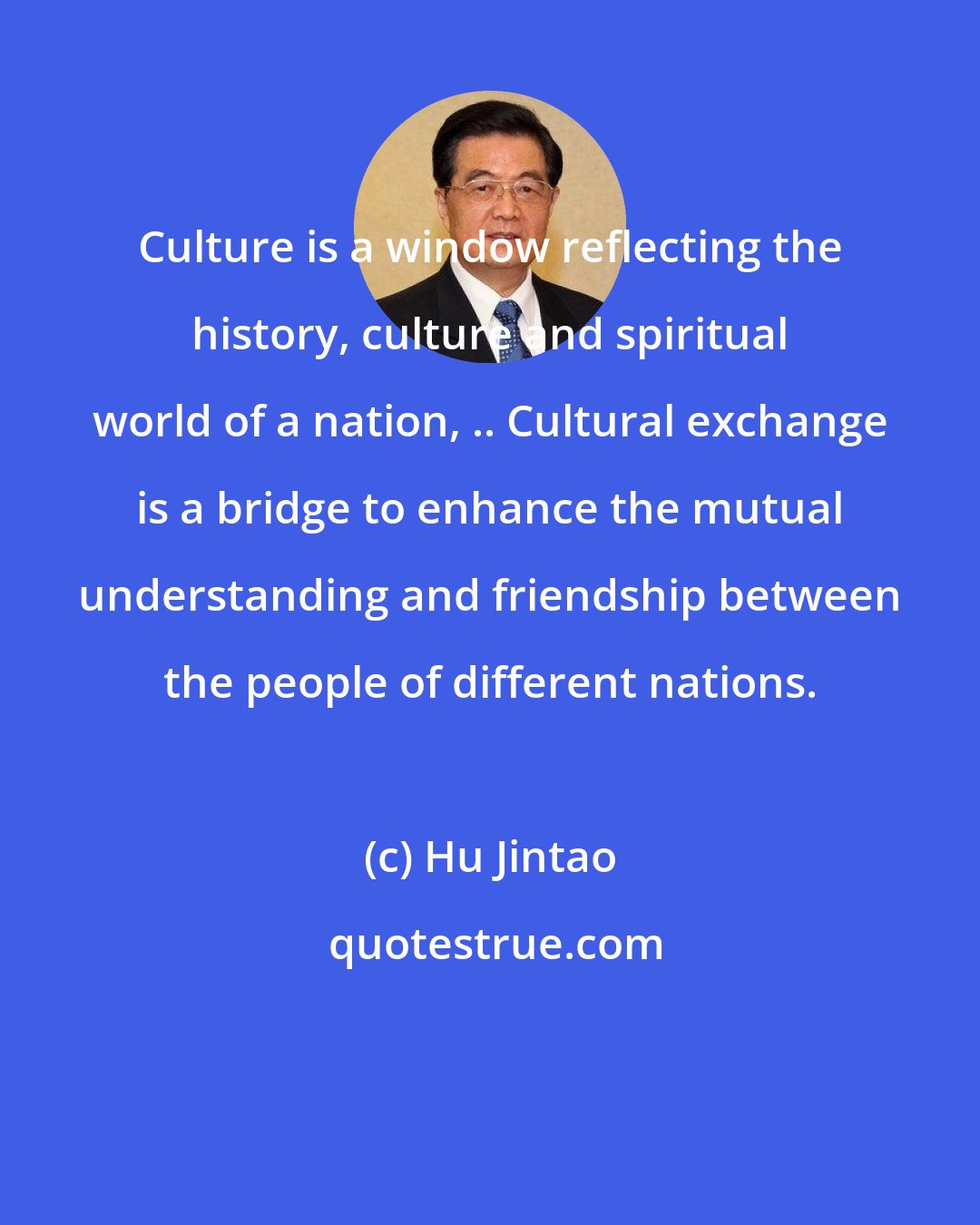 Hu Jintao: Culture is a window reflecting the history, culture and spiritual world of a nation, .. Cultural exchange is a bridge to enhance the mutual understanding and friendship between the people of different nations.