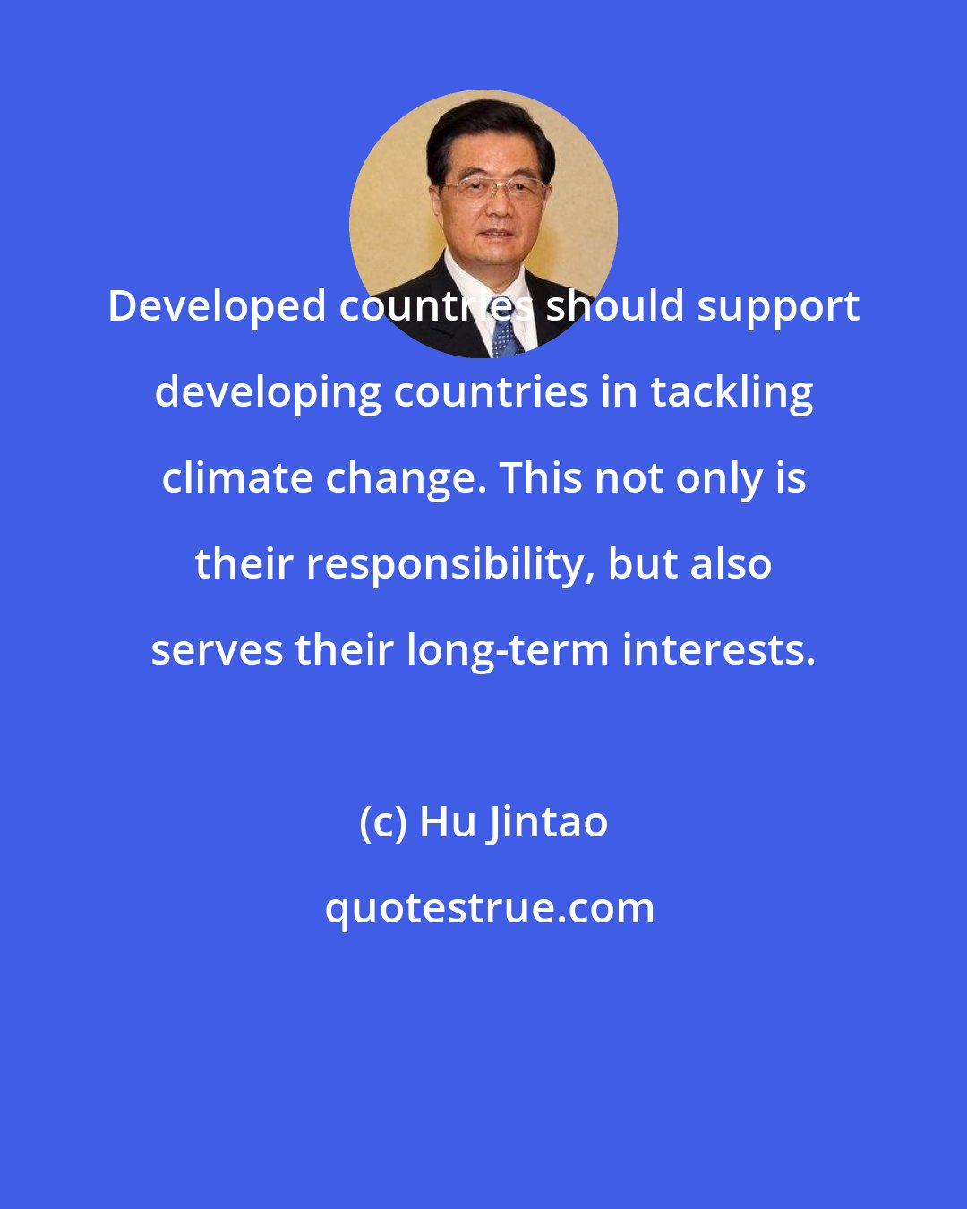 Hu Jintao: Developed countries should support developing countries in tackling climate change. This not only is their responsibility, but also serves their long-term interests.