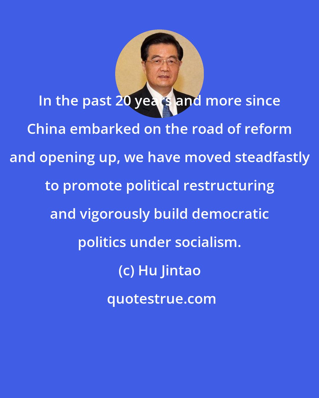 Hu Jintao: In the past 20 years and more since China embarked on the road of reform and opening up, we have moved steadfastly to promote political restructuring and vigorously build democratic politics under socialism.