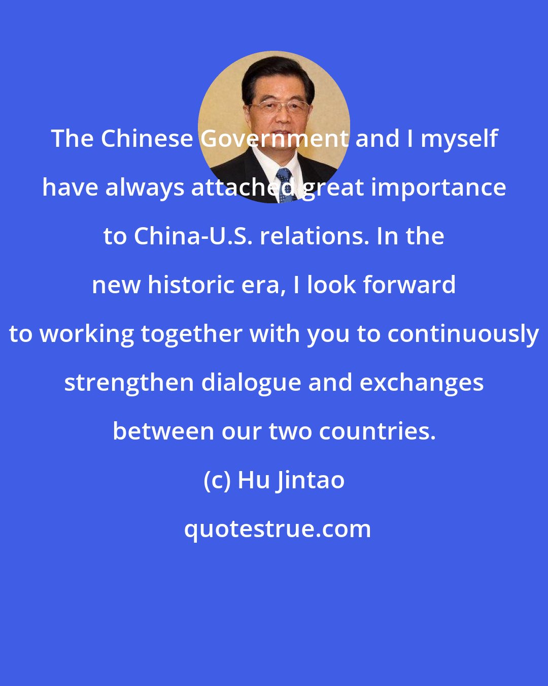 Hu Jintao: The Chinese Government and I myself have always attached great importance to China-U.S. relations. In the new historic era, I look forward to working together with you to continuously strengthen dialogue and exchanges between our two countries.