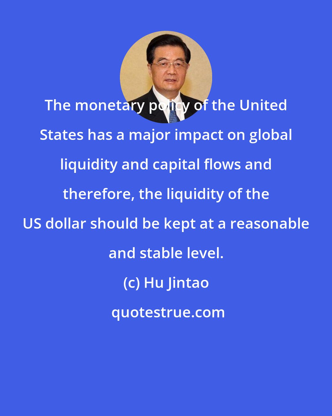 Hu Jintao: The monetary policy of the United States has a major impact on global liquidity and capital flows and therefore, the liquidity of the US dollar should be kept at a reasonable and stable level.