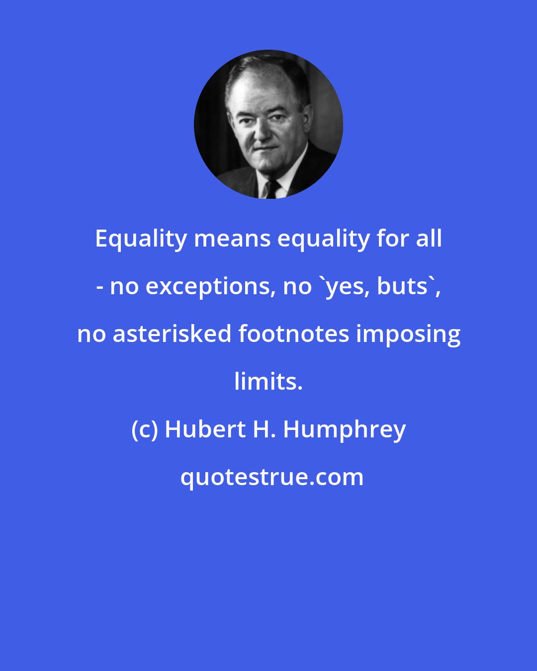 Hubert H. Humphrey: Equality means equality for all - no exceptions, no 'yes, buts', no asterisked footnotes imposing limits.