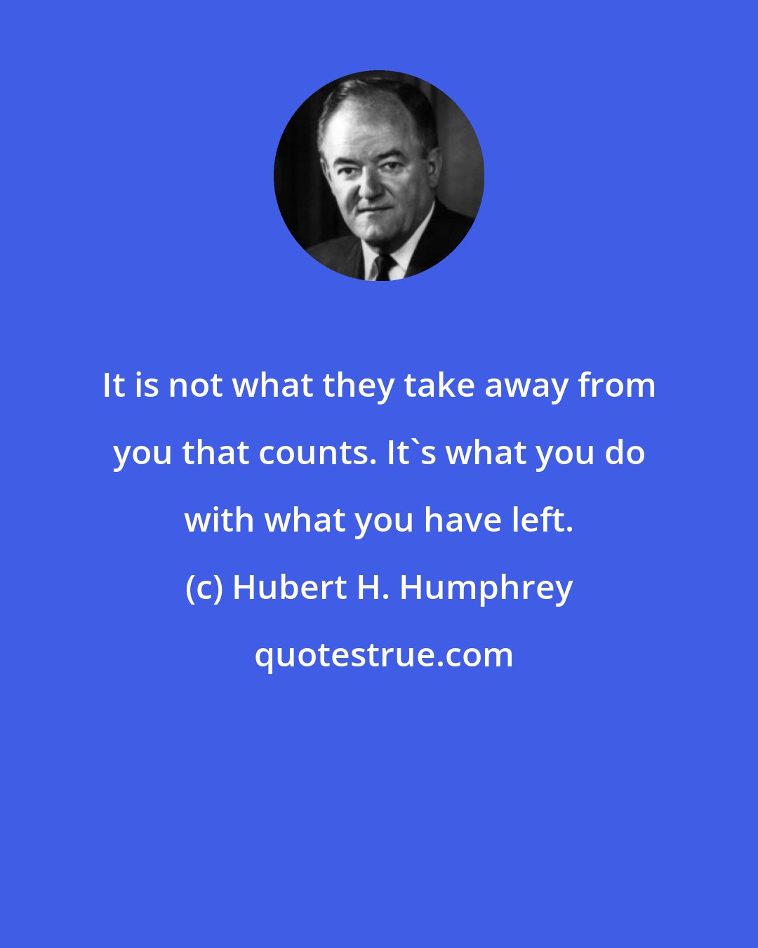 Hubert H. Humphrey: It is not what they take away from you that counts. It's what you do with what you have left.