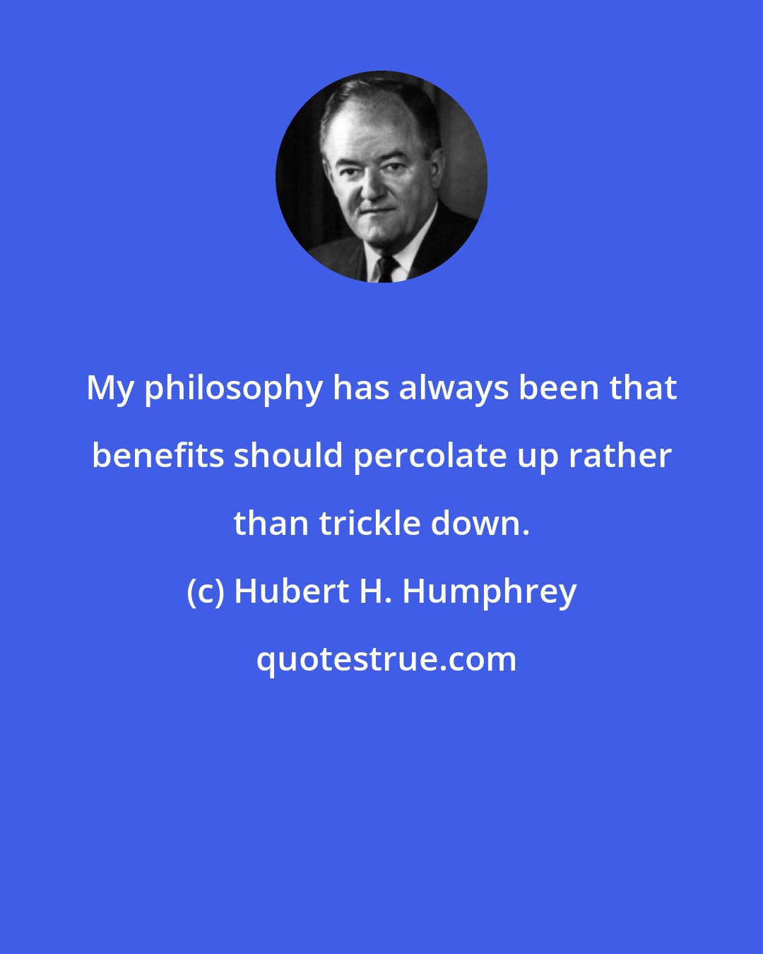 Hubert H. Humphrey: My philosophy has always been that benefits should percolate up rather than trickle down.