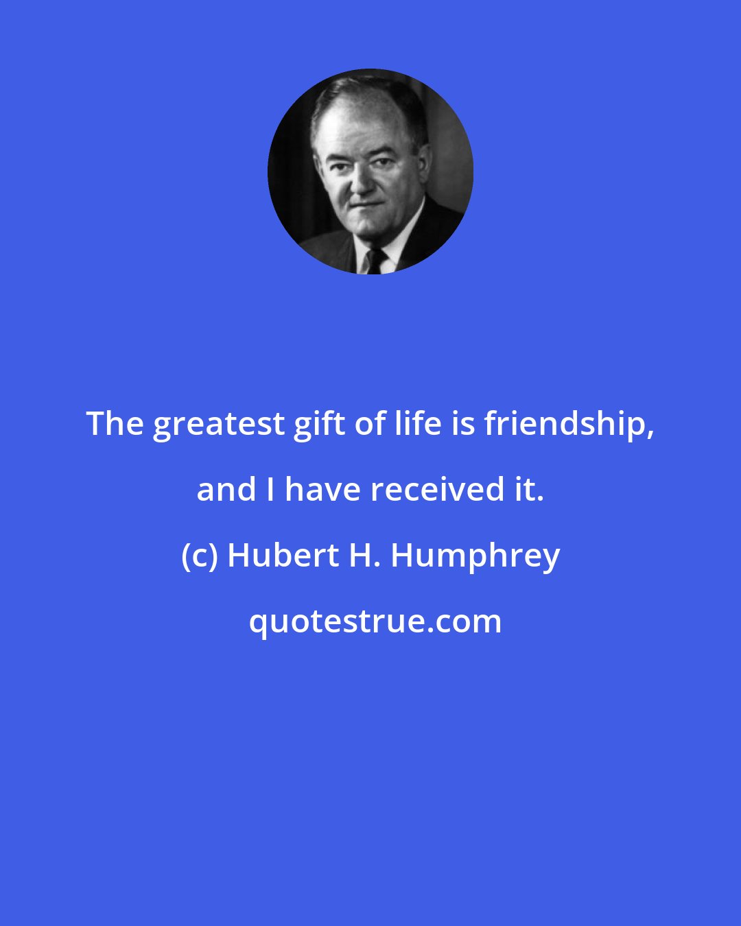 Hubert H. Humphrey: The greatest gift of life is friendship, and I have received it.