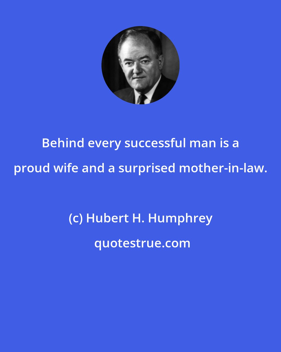 Hubert H. Humphrey: Behind every successful man is a proud wife and a surprised mother-in-law.