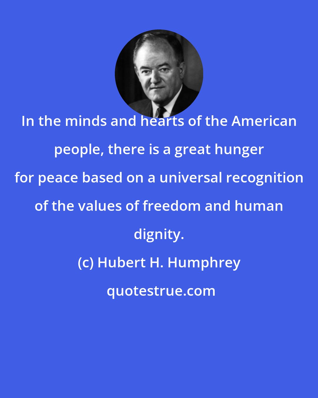 Hubert H. Humphrey: In the minds and hearts of the American people, there is a great hunger for peace based on a universal recognition of the values of freedom and human dignity.