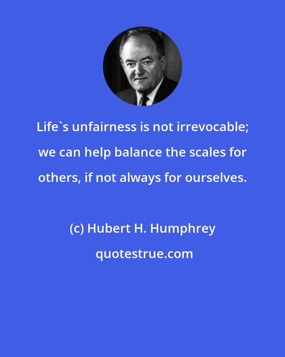 Hubert H. Humphrey: Life's unfairness is not irrevocable; we can help balance the scales for others, if not always for ourselves.