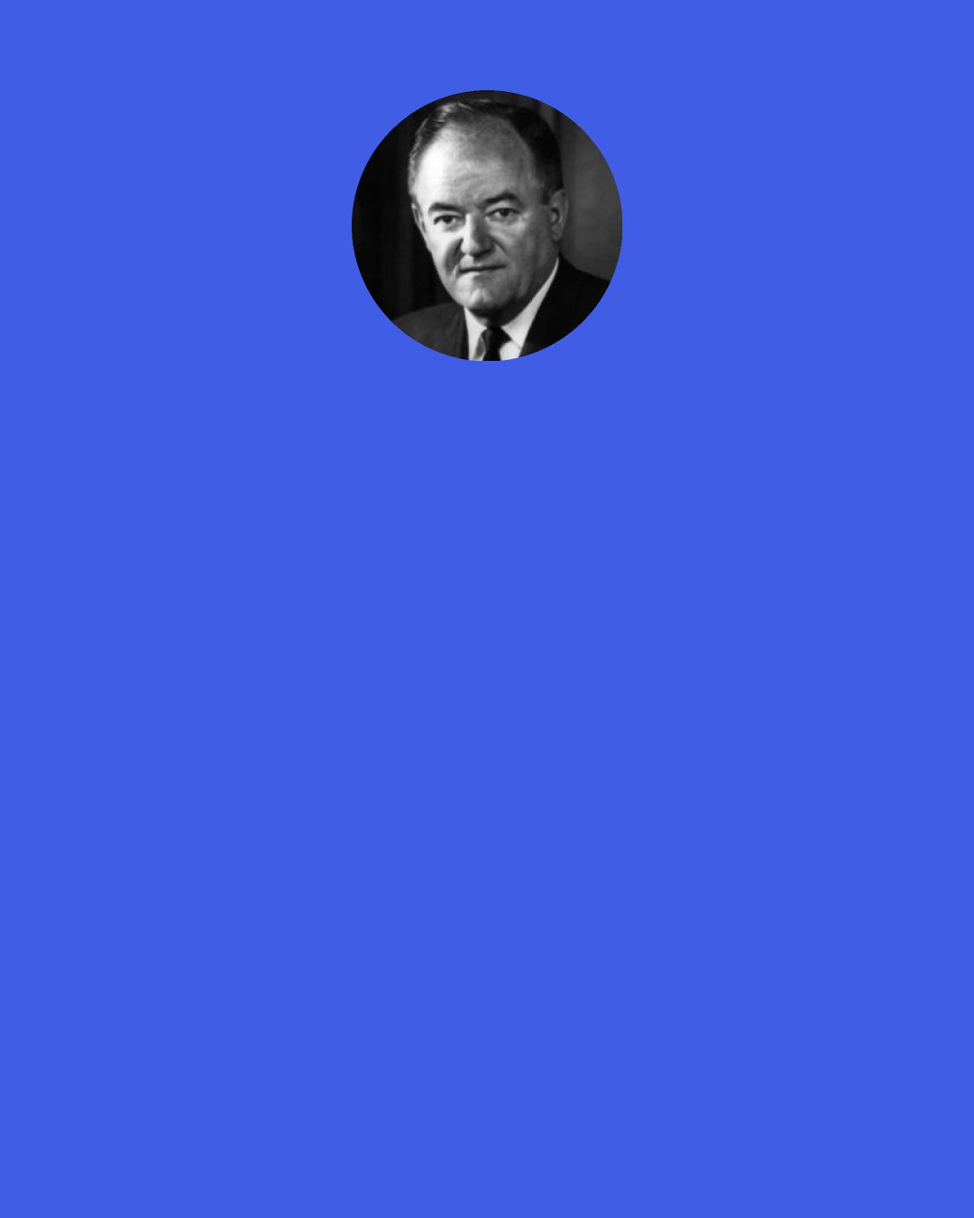 Hubert H. Humphrey: My friends, to those who say that we are rushing this issue of civil rights, I say to them we are 172 years late. To those who say that this civil-rights program is an infringement on states’ rights, I say this: The time has arrived in America for the Democratic Party to get out of the shadow of states' rights and to walk forthrightly into the bright sunshine of human rights.