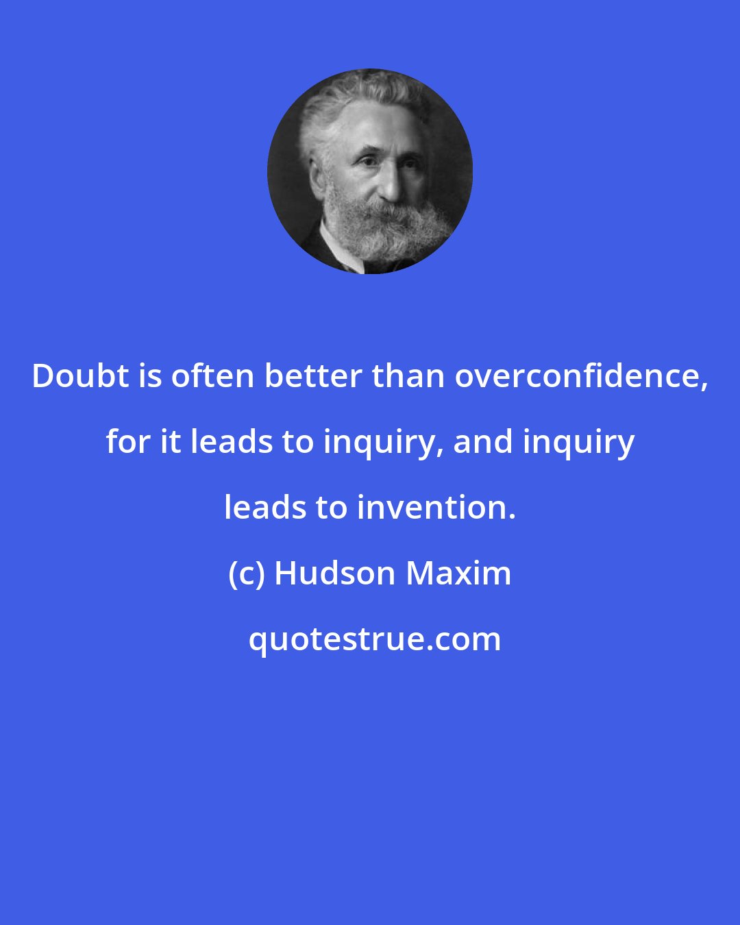 Hudson Maxim: Doubt is often better than overconfidence, for it leads to inquiry, and inquiry leads to invention.