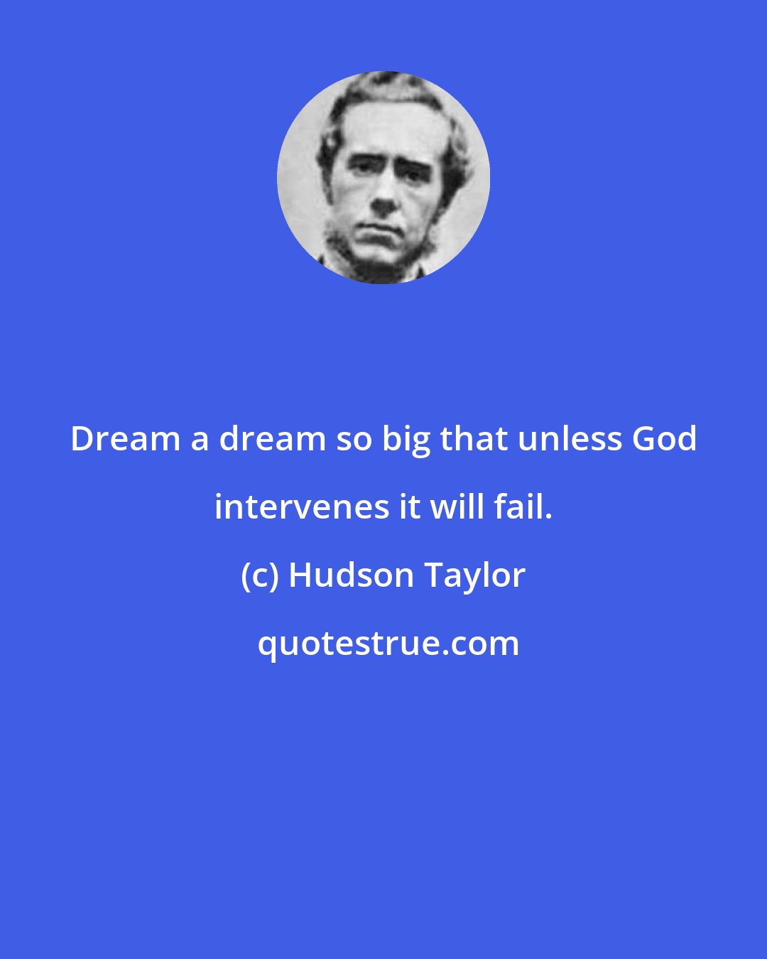 Hudson Taylor: Dream a dream so big that unless God intervenes it will fail.