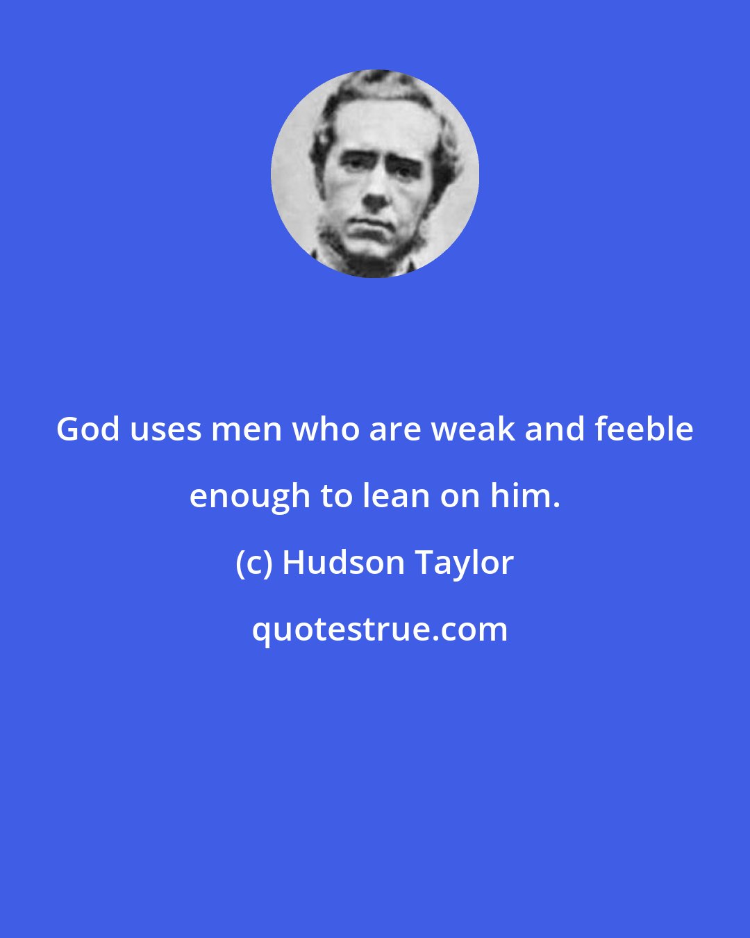 Hudson Taylor: God uses men who are weak and feeble enough to lean on him.