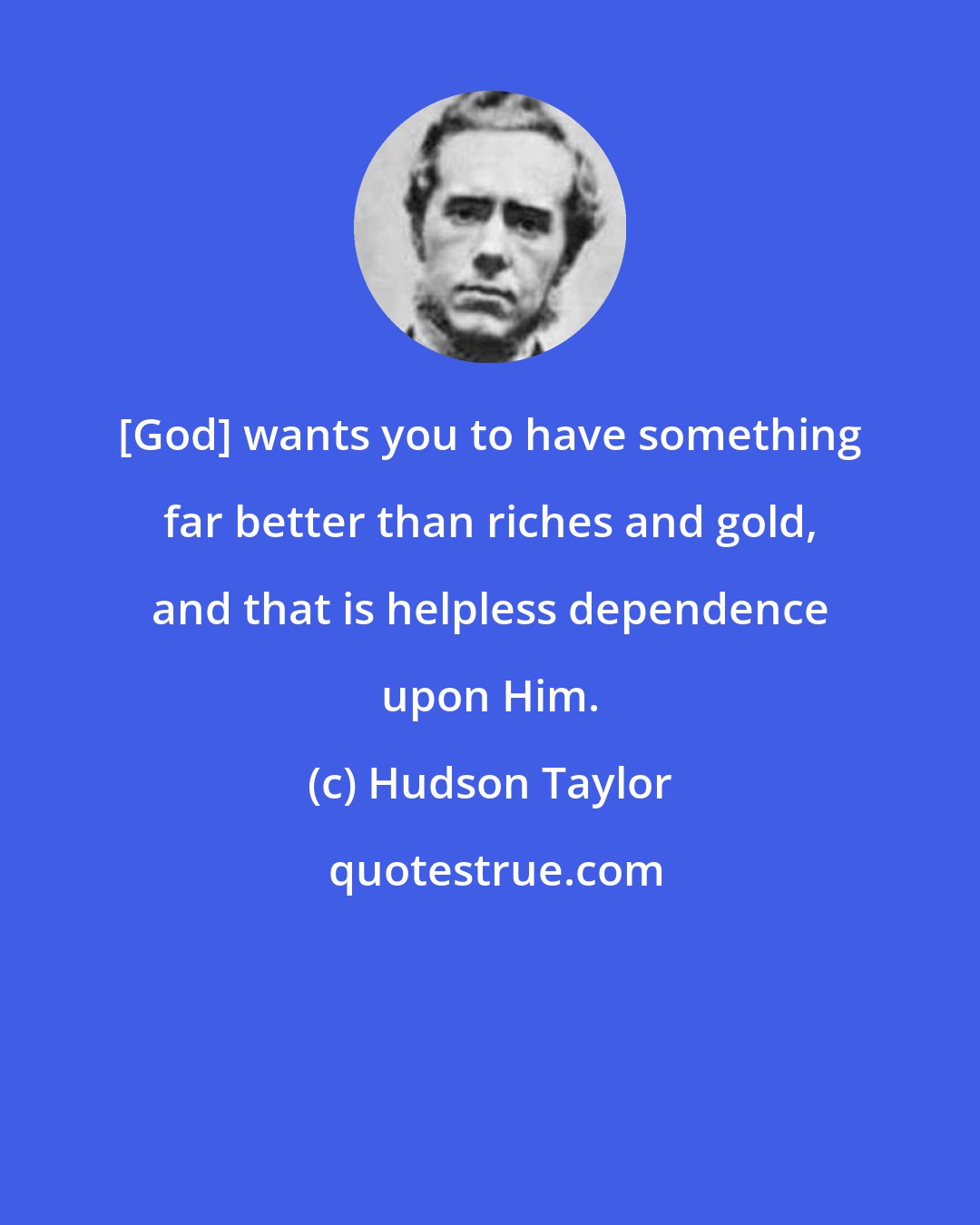Hudson Taylor: [God] wants you to have something far better than riches and gold, and that is helpless dependence upon Him.