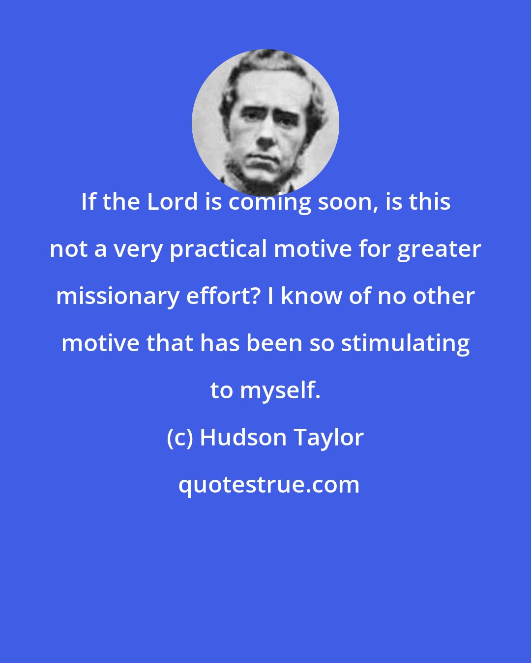 Hudson Taylor: If the Lord is coming soon, is this not a very practical motive for greater missionary effort? I know of no other motive that has been so stimulating to myself.