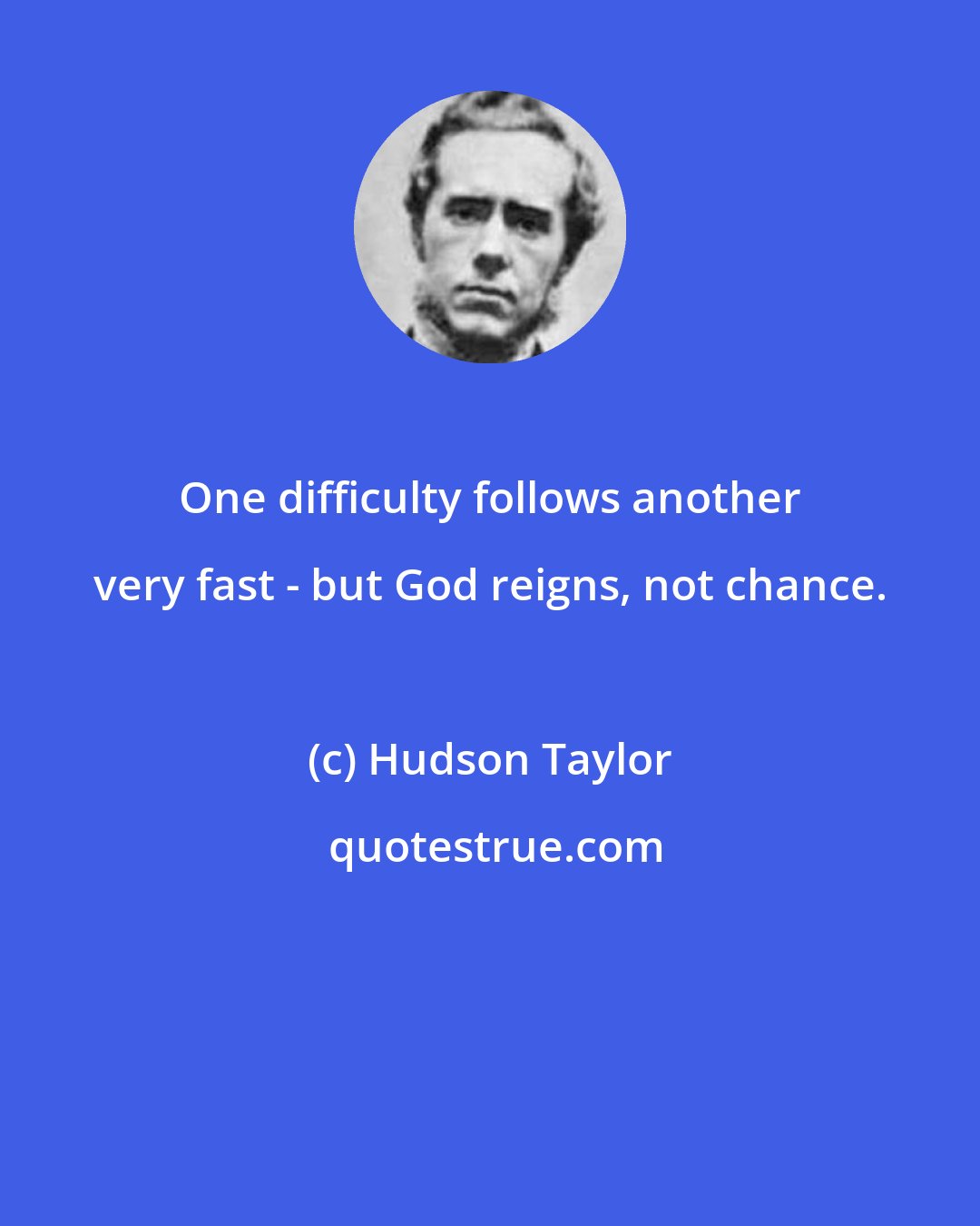 Hudson Taylor: One difficulty follows another very fast - but God reigns, not chance.