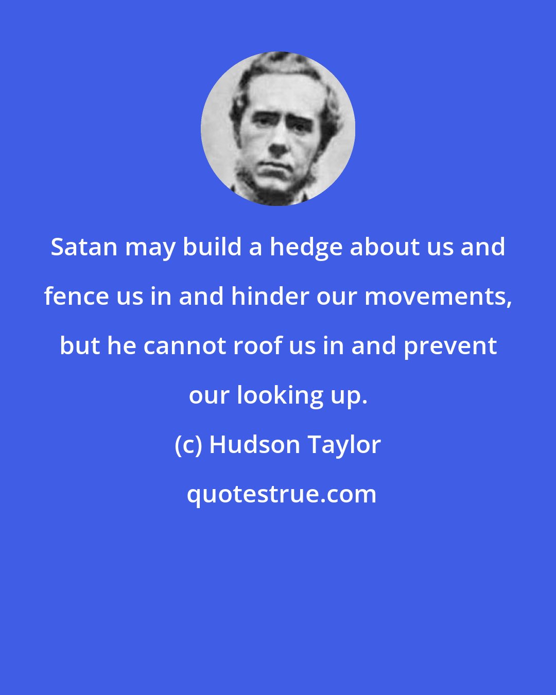 Hudson Taylor: Satan may build a hedge about us and fence us in and hinder our movements, but he cannot roof us in and prevent our looking up.