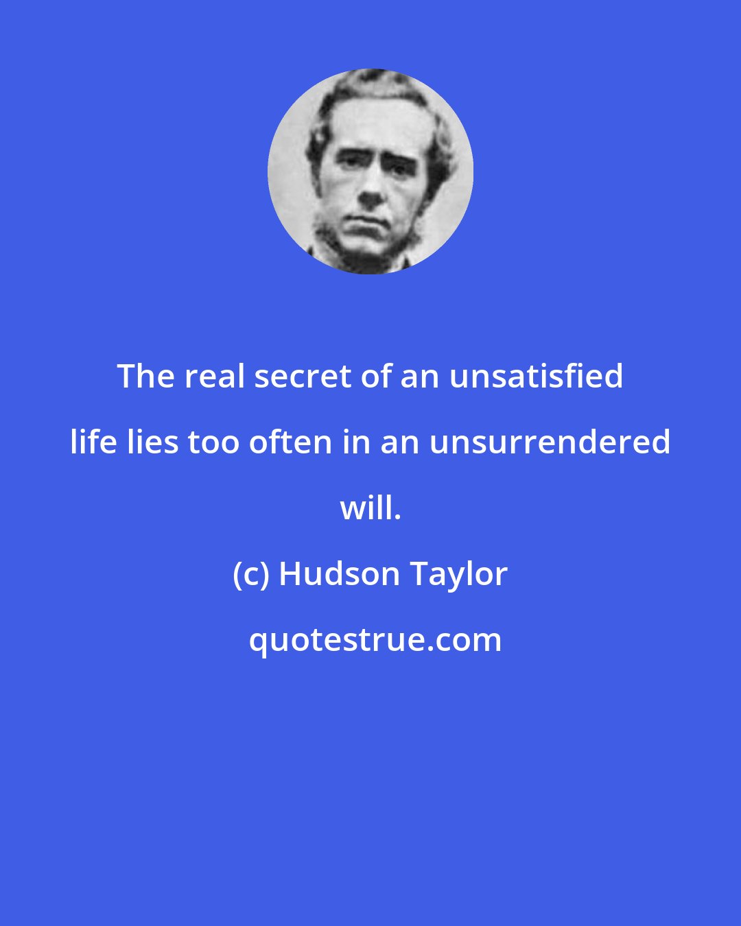 Hudson Taylor: The real secret of an unsatisfied life lies too often in an unsurrendered will.