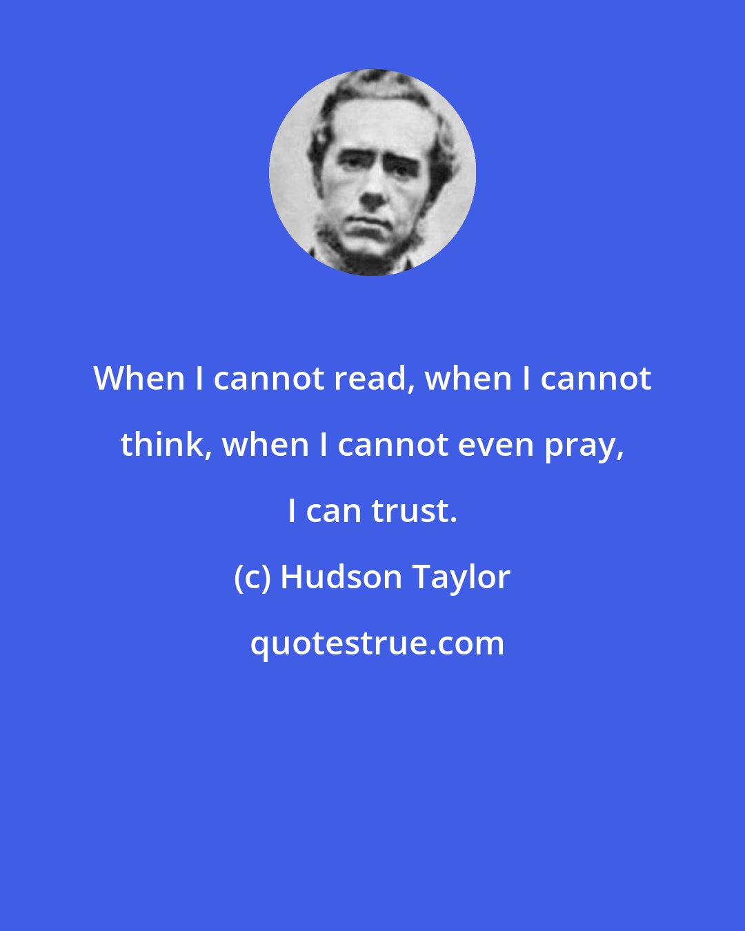Hudson Taylor: When I cannot read, when I cannot think, when I cannot even pray, I can trust.