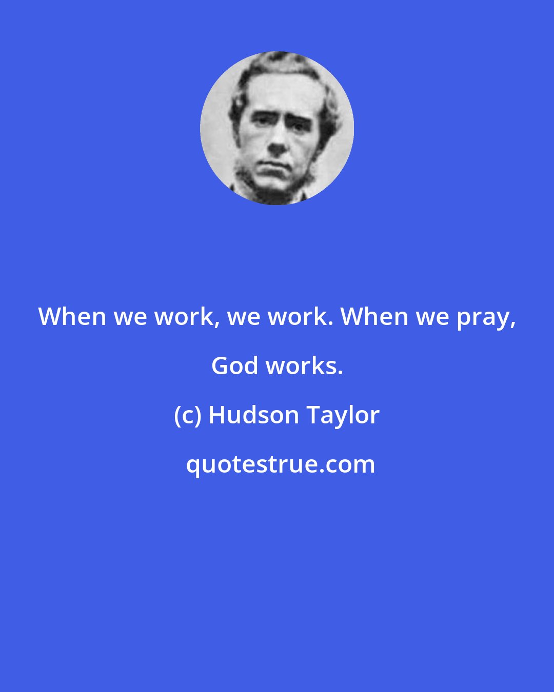 Hudson Taylor: When we work, we work. When we pray, God works.