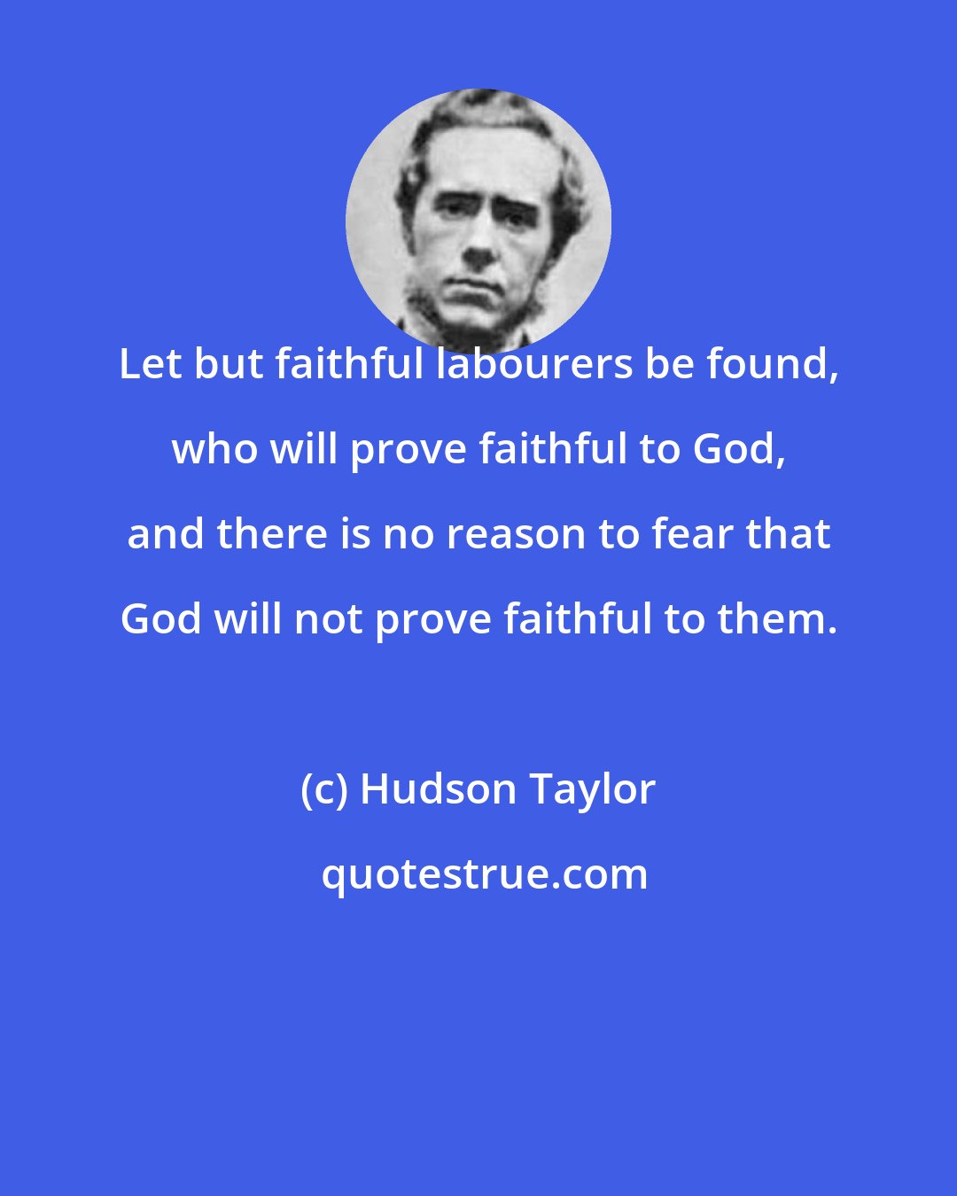 Hudson Taylor: Let but faithful labourers be found, who will prove faithful to God, and there is no reason to fear that God will not prove faithful to them.