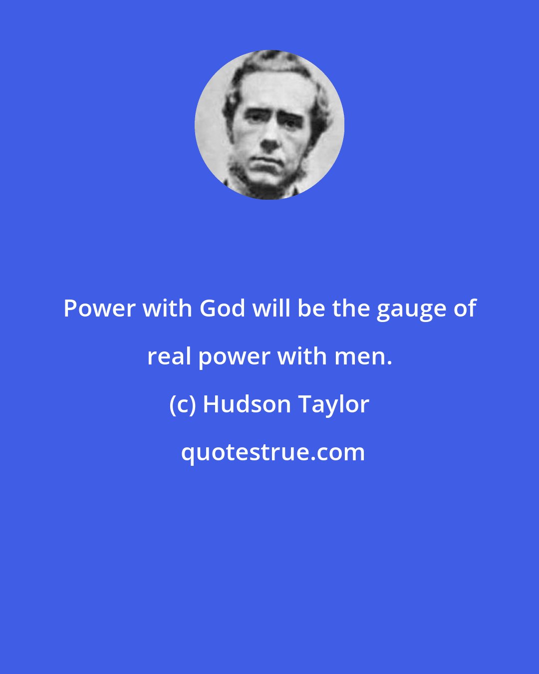 Hudson Taylor: Power with God will be the gauge of real power with men.