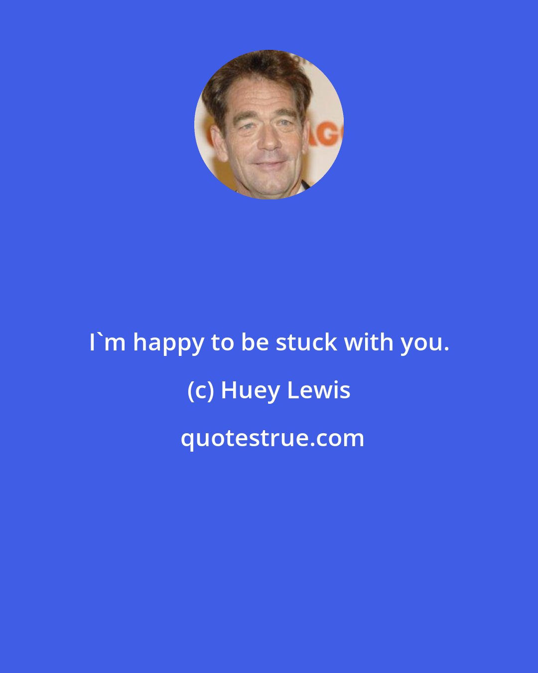 Huey Lewis: I'm happy to be stuck with you.