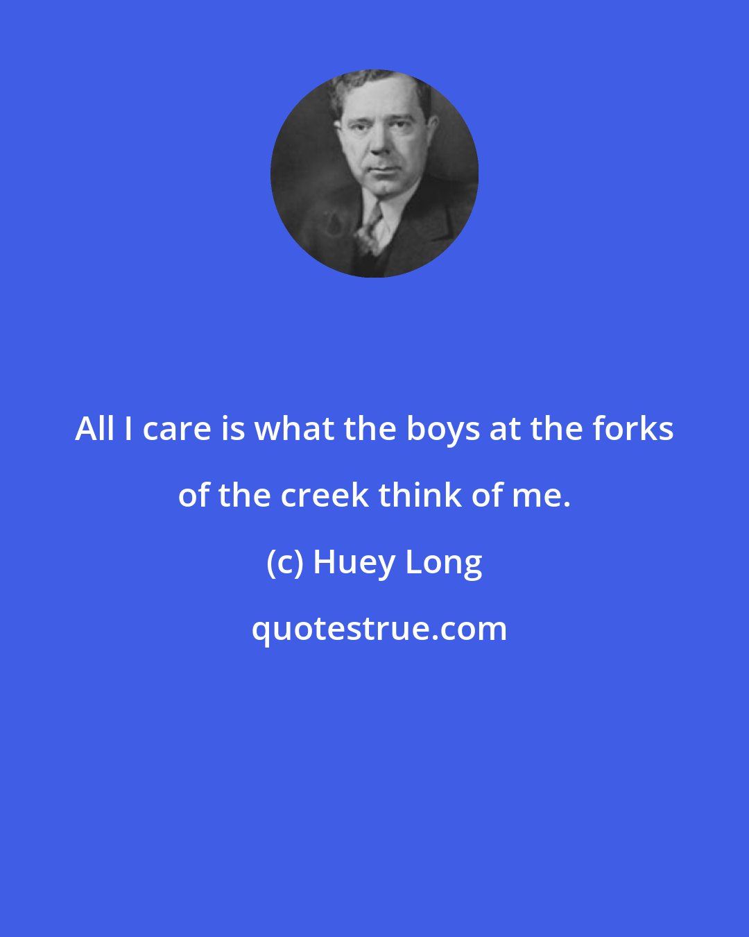 Huey Long: All I care is what the boys at the forks of the creek think of me.