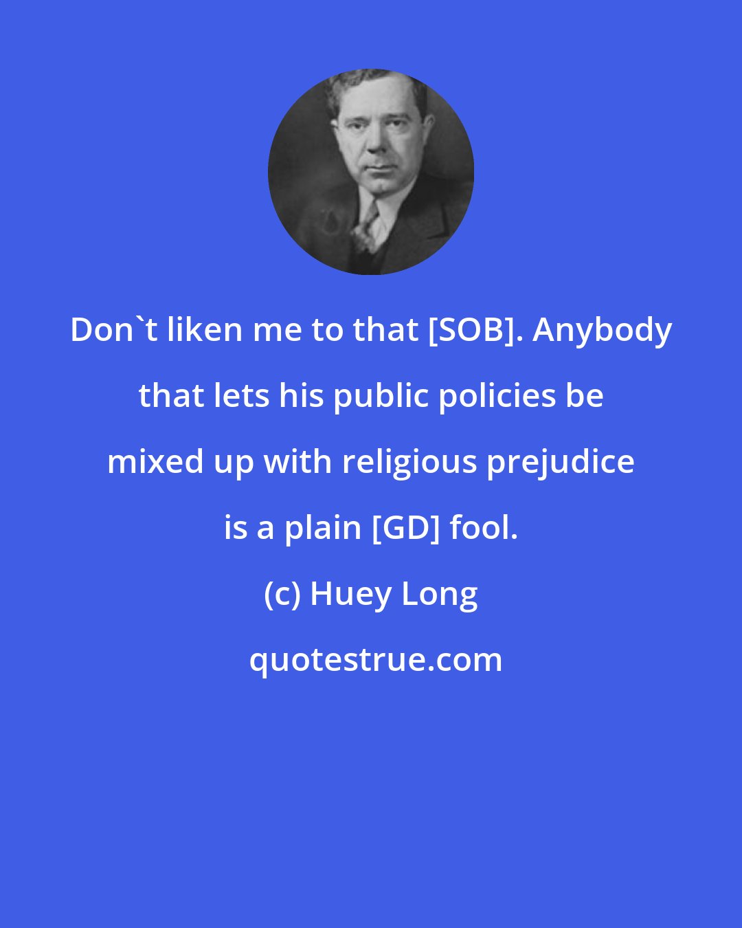 Huey Long: Don't liken me to that [SOB]. Anybody that lets his public policies be mixed up with religious prejudice is a plain [GD] fool.