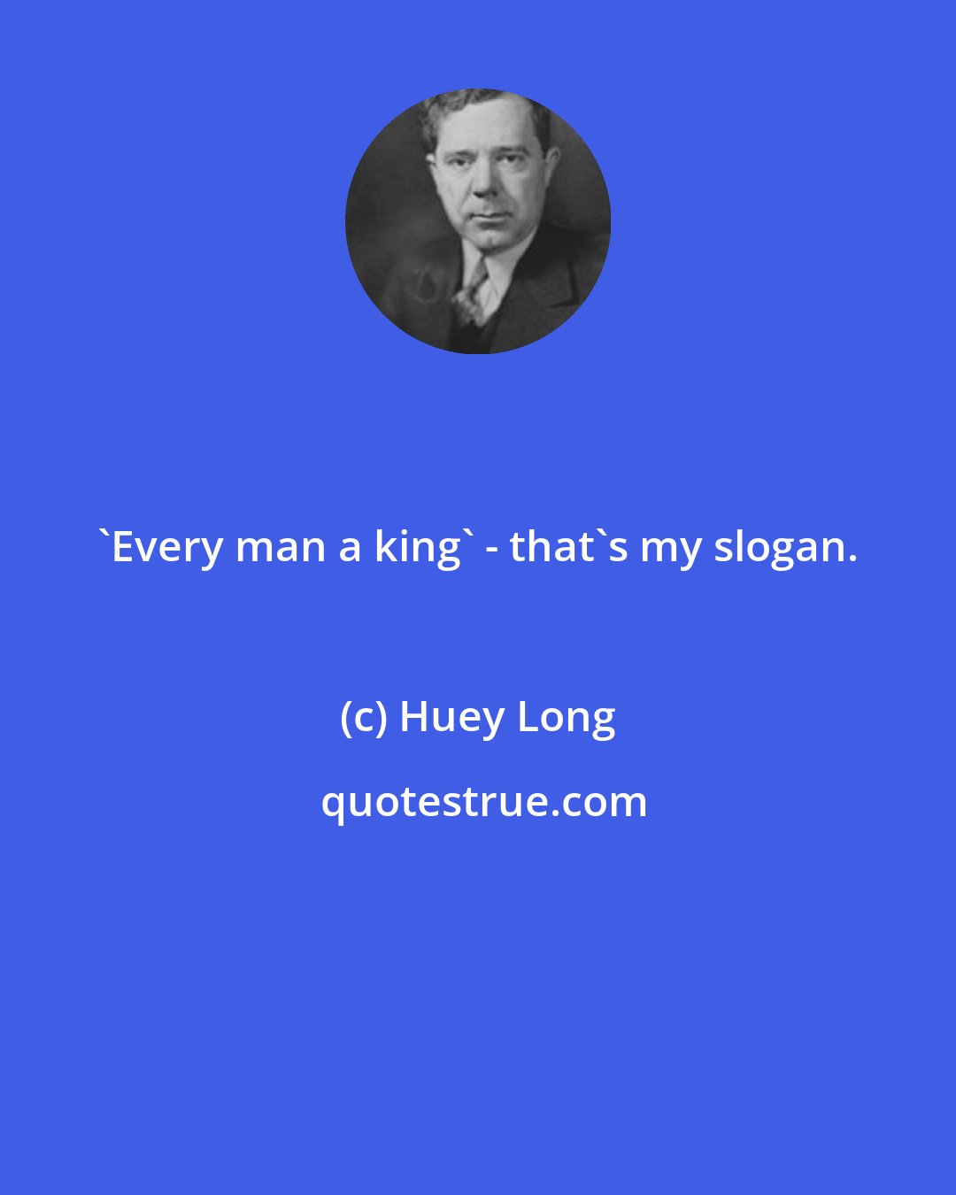 Huey Long: 'Every man a king' - that's my slogan.