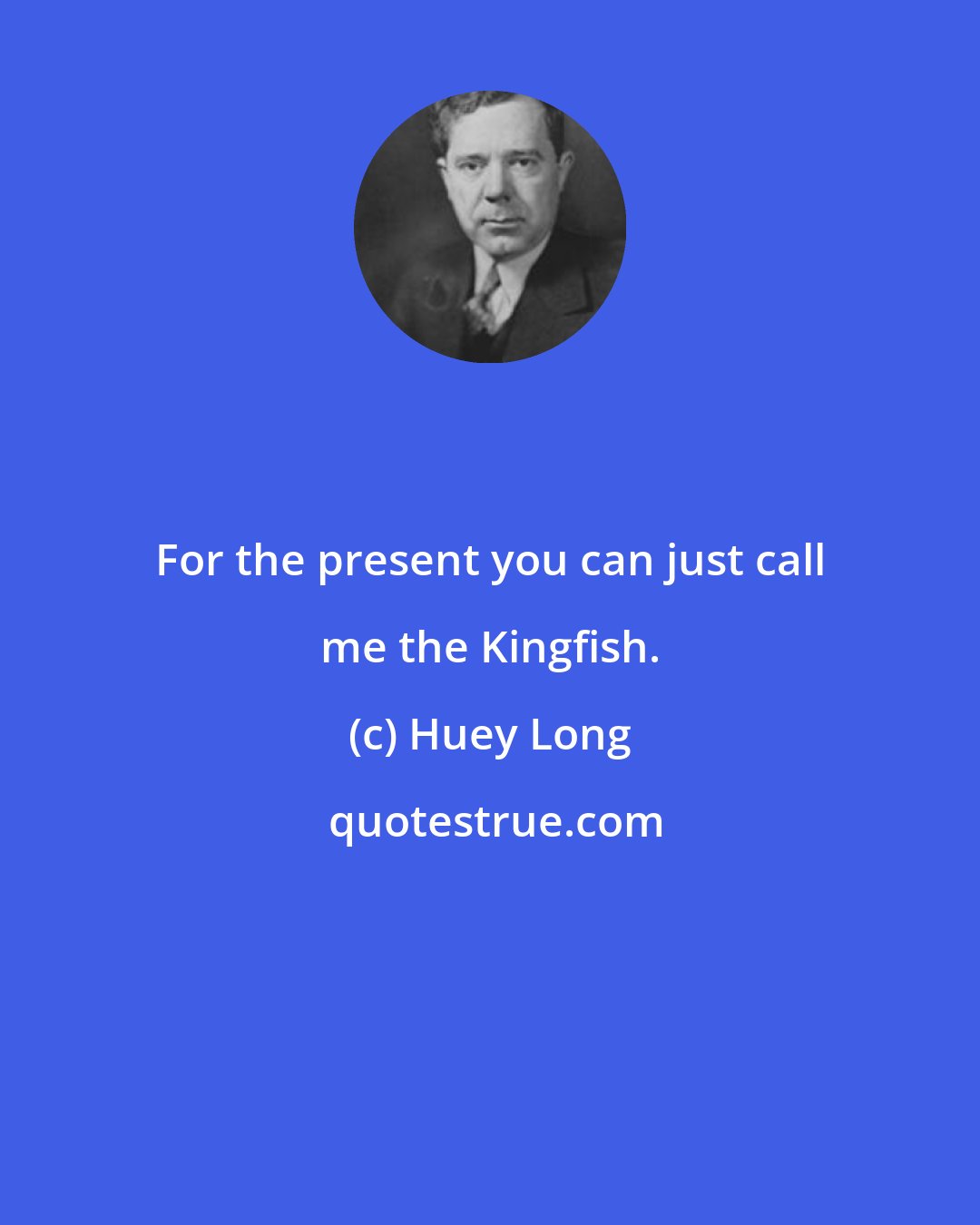 Huey Long: For the present you can just call me the Kingfish.