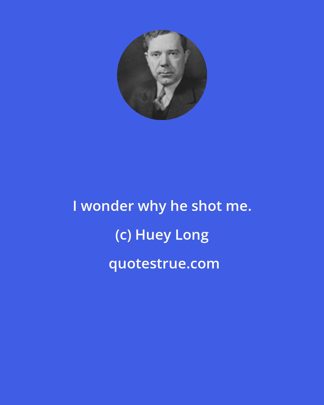 Huey Long: I wonder why he shot me.