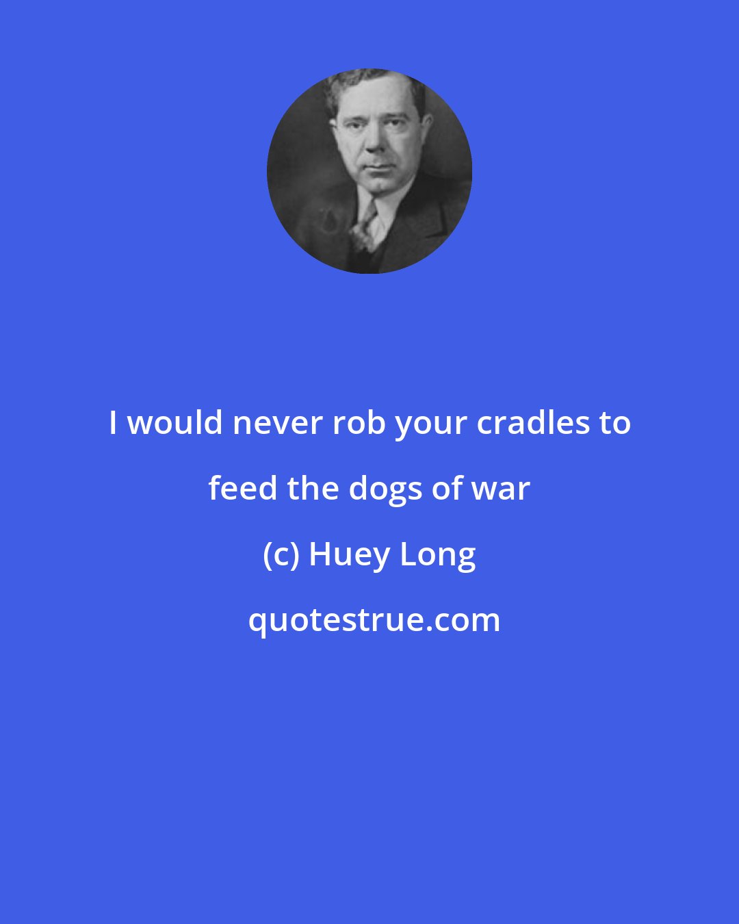 Huey Long: I would never rob your cradles to feed the dogs of war