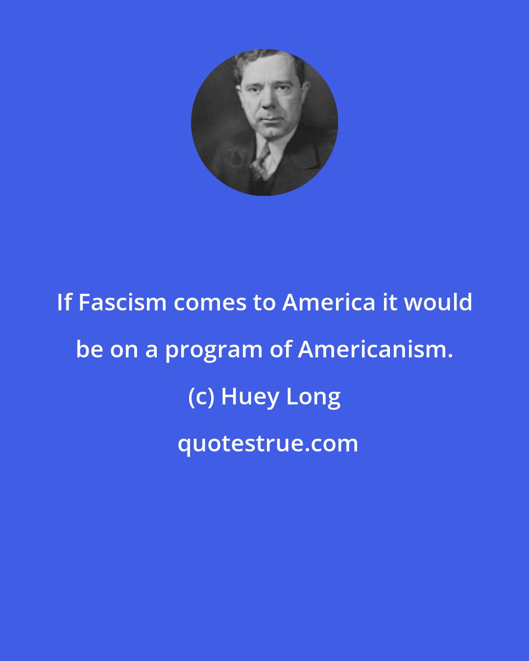 Huey Long: If Fascism comes to America it would be on a program of Americanism.