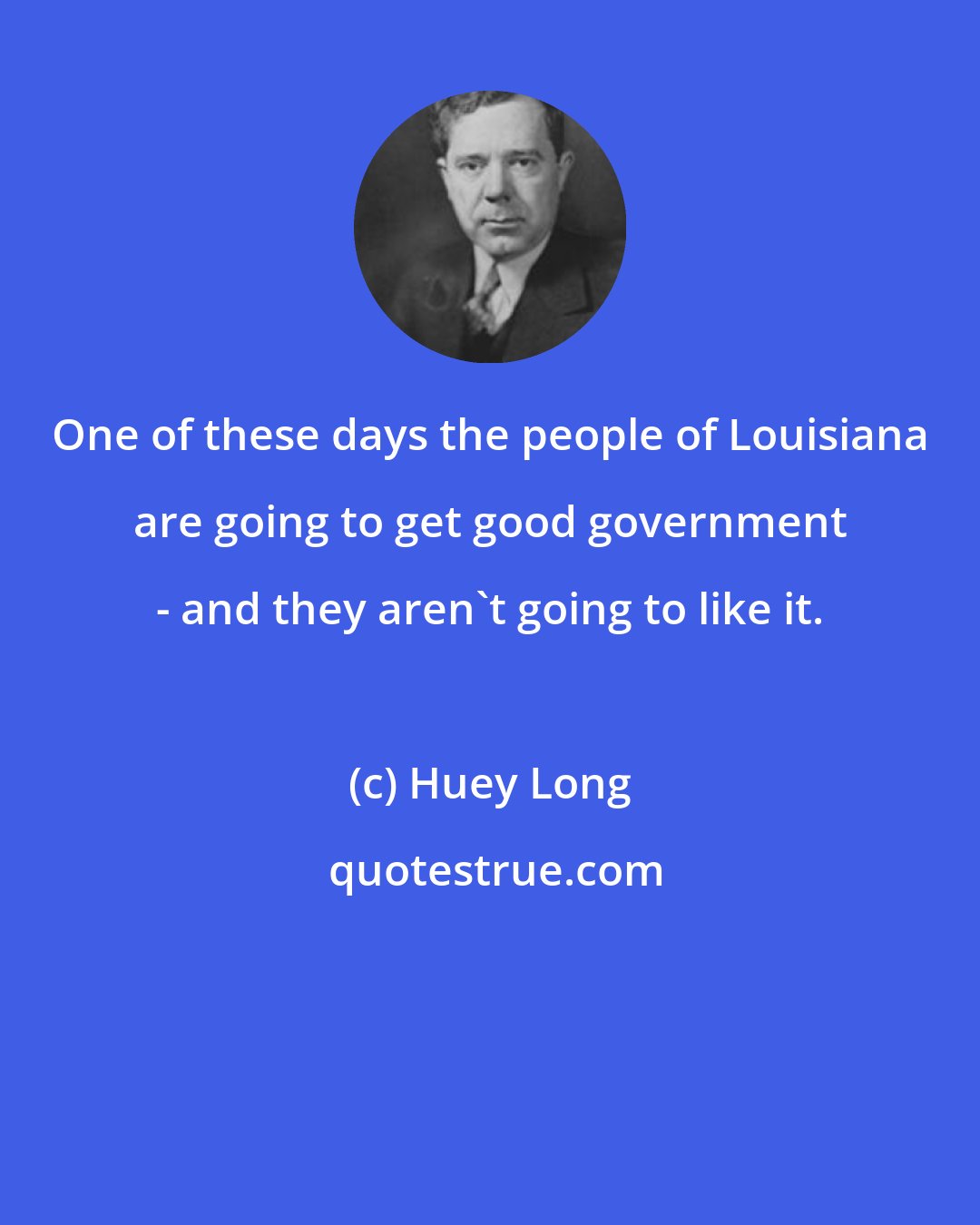 Huey Long: One of these days the people of Louisiana are going to get good government - and they aren't going to like it.