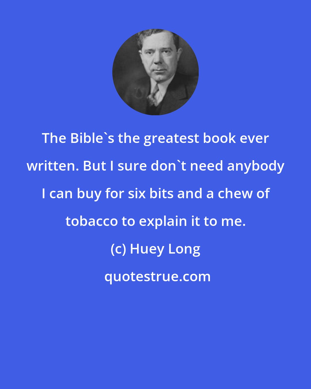 Huey Long: The Bible's the greatest book ever written. But I sure don't need anybody I can buy for six bits and a chew of tobacco to explain it to me.