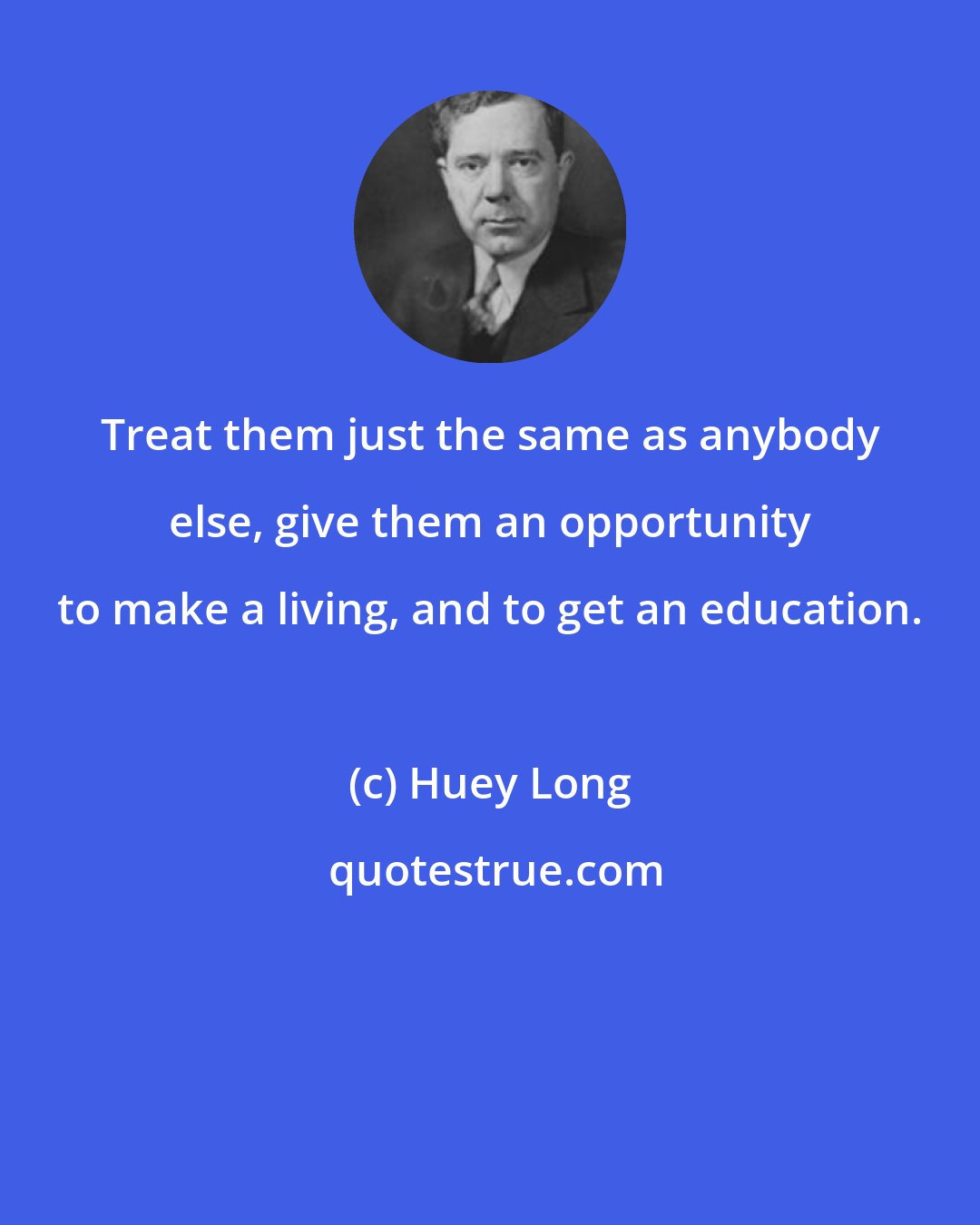 Huey Long: Treat them just the same as anybody else, give them an opportunity to make a living, and to get an education.