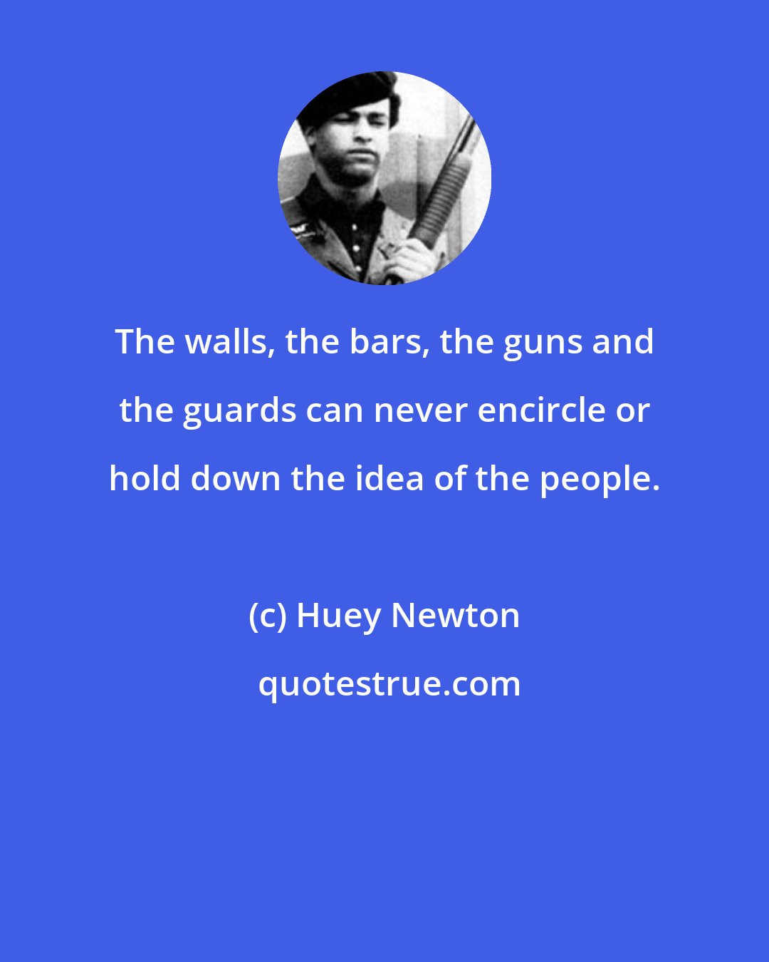 Huey Newton: The walls, the bars, the guns and the guards can never encircle or hold down the idea of the people.