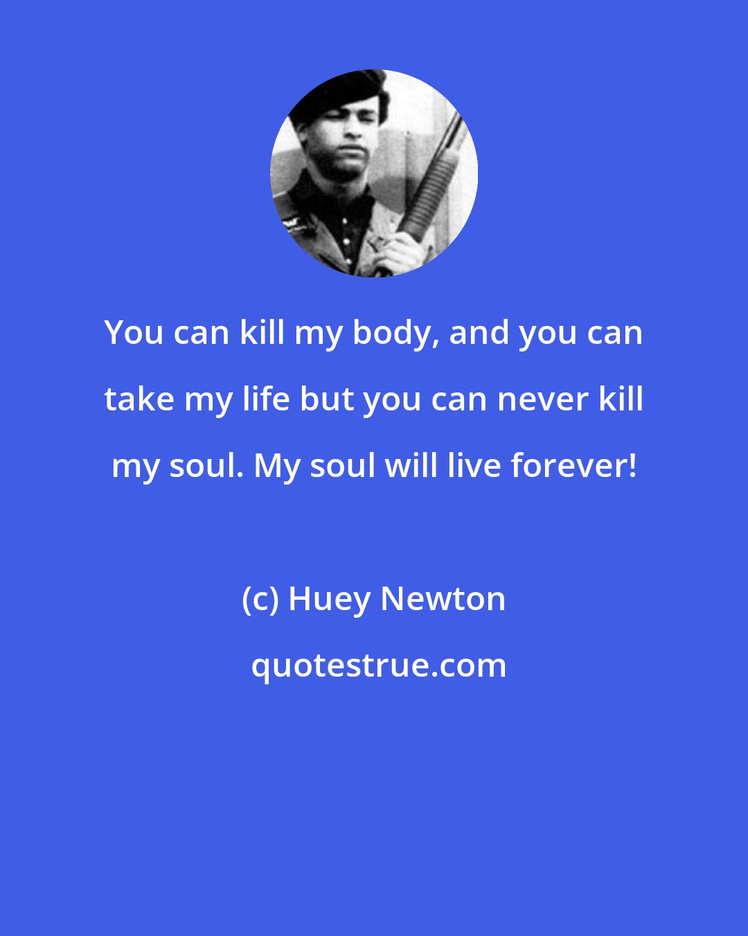 Huey Newton: You can kill my body, and you can take my life but you can never kill my soul. My soul will live forever!