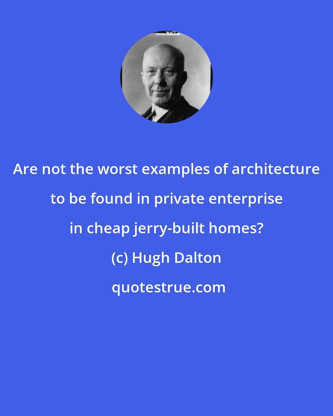 Hugh Dalton: Are not the worst examples of architecture to be found in private enterprise in cheap jerry-built homes?