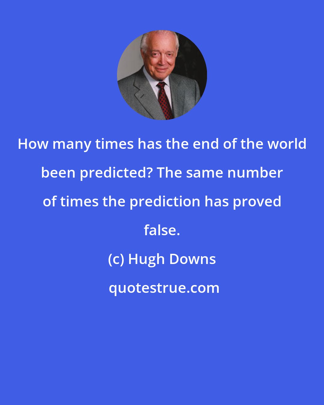 Hugh Downs: How many times has the end of the world been predicted? The same number of times the prediction has proved false.
