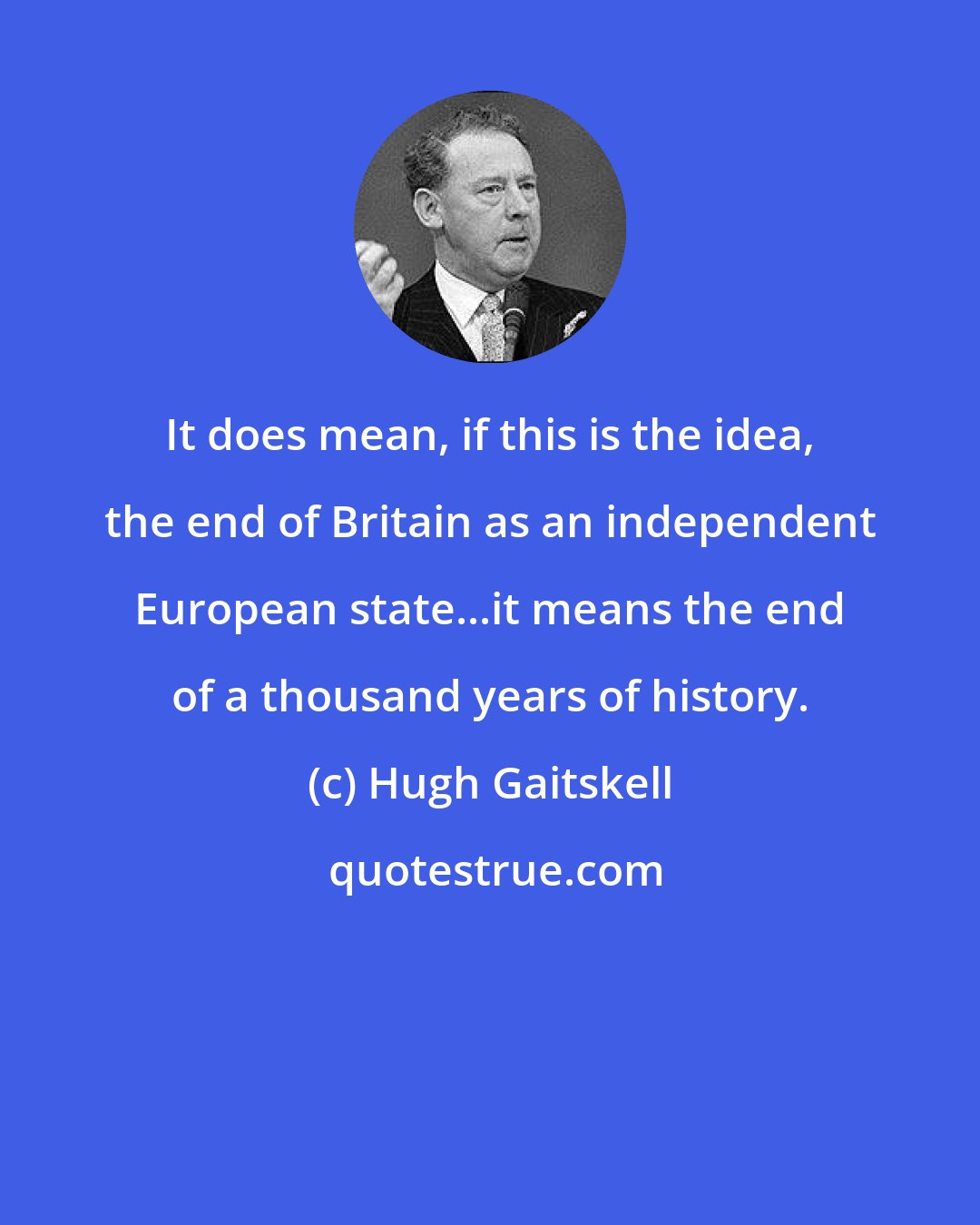 Hugh Gaitskell: It does mean, if this is the idea, the end of Britain as an independent European state...it means the end of a thousand years of history.