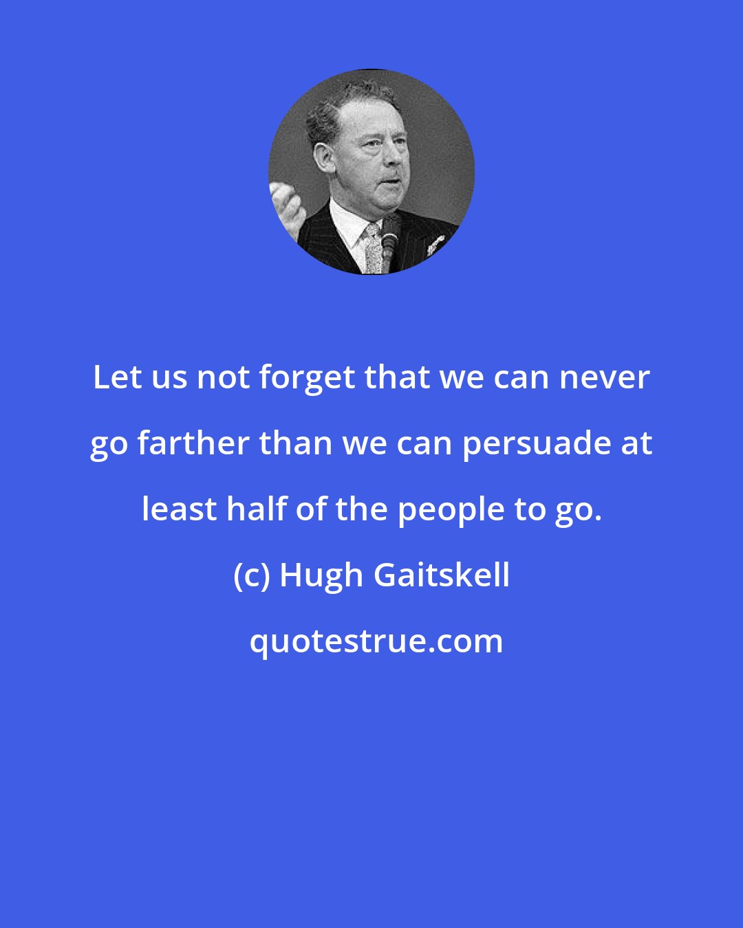 Hugh Gaitskell: Let us not forget that we can never go farther than we can persuade at least half of the people to go.