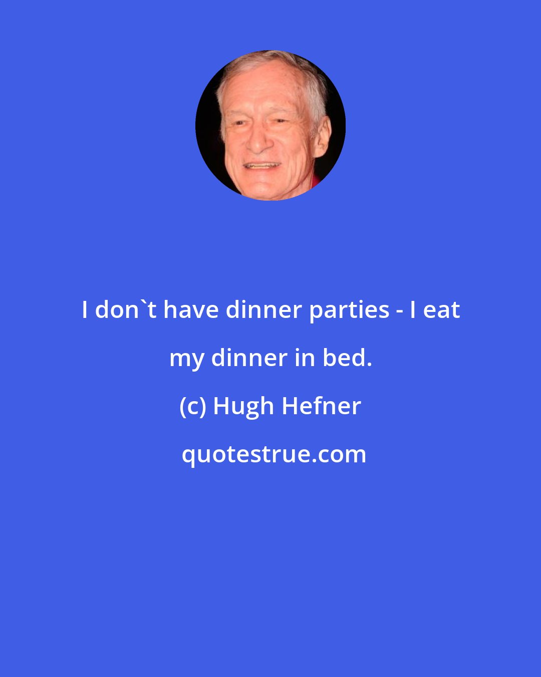 Hugh Hefner: I don't have dinner parties - I eat my dinner in bed.