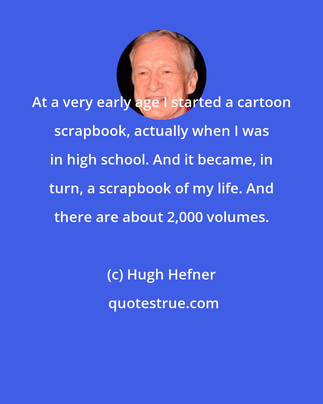 Hugh Hefner: At a very early age I started a cartoon scrapbook, actually when I was in high school. And it became, in turn, a scrapbook of my life. And there are about 2,000 volumes.