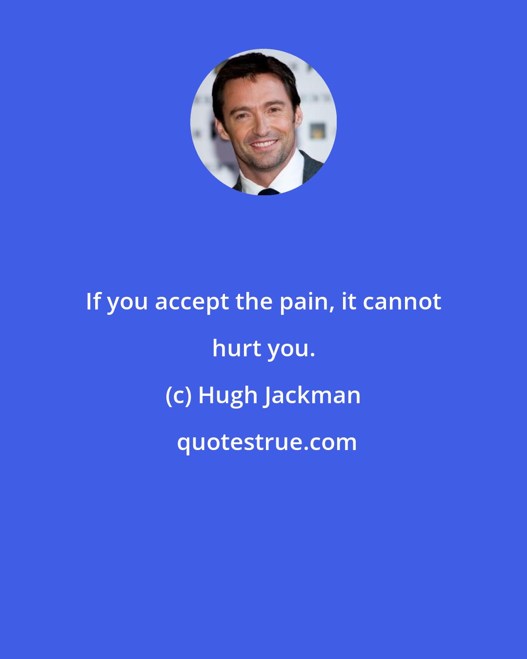 Hugh Jackman: If you accept the pain, it cannot hurt you.